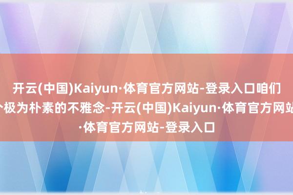 开云(中国)Kaiyun·体育官方网站-登录入口咱们往往有一个极为朴素的不雅念-开云(中国)Kaiyun·体育官方网站-登录入口