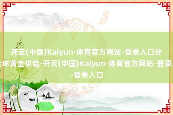开云(中国)Kaiyun·体育官方网站-登录入口　　分析全球黄金供给-开云(中国)Kaiyun·体育官方网站-登录入口