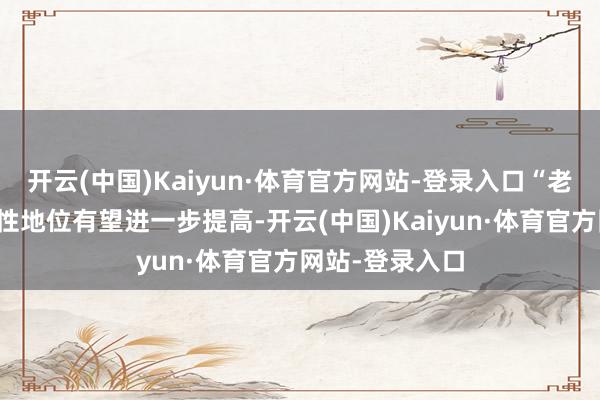 开云(中国)Kaiyun·体育官方网站-登录入口“老本商场的雄伟性地位有望进一步提高-开云(中国)Kaiyun·体育官方网站-登录入口