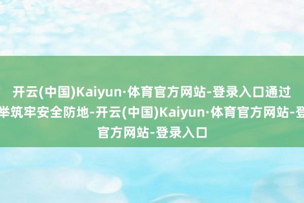 开云(中国)Kaiyun·体育官方网站-登录入口通过多措并举筑牢安全防地-开云(中国)Kaiyun·体育官方网站-登录入口
