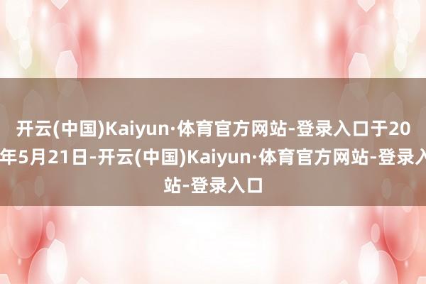 开云(中国)Kaiyun·体育官方网站-登录入口于2025年5月21日-开云(中国)Kaiyun·体育官方网站-登录入口
