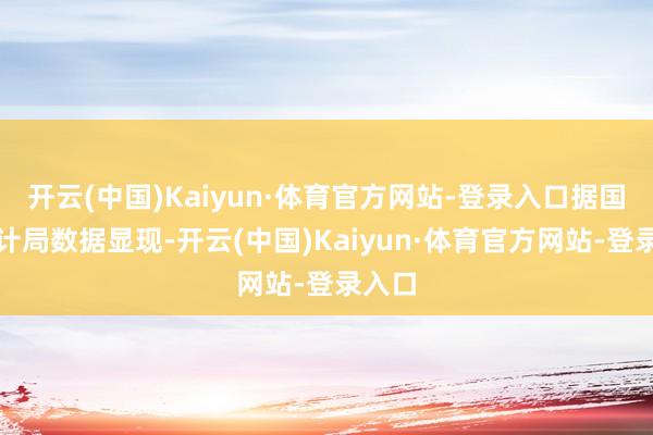 开云(中国)Kaiyun·体育官方网站-登录入口据国度统计局数据显现-开云(中国)Kaiyun·体育官方网站-登录入口