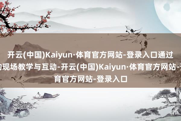 开云(中国)Kaiyun·体育官方网站-登录入口通过手把手的现场教学与互动-开云(中国)Kaiyun·体育官方网站-登录入口