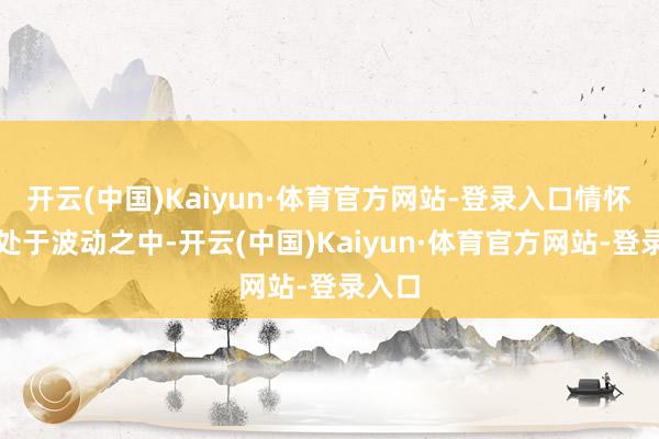 开云(中国)Kaiyun·体育官方网站-登录入口情怀频繁处于波动之中-开云(中国)Kaiyun·体育官方网站-登录入口