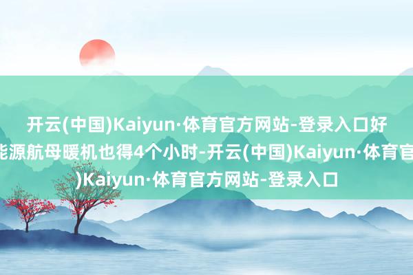 开云(中国)Kaiyun·体育官方网站-登录入口好意思国自家的核能源航母暖机也得4个小时-开云(中国)Kaiyun·体育官方网站-登录入口