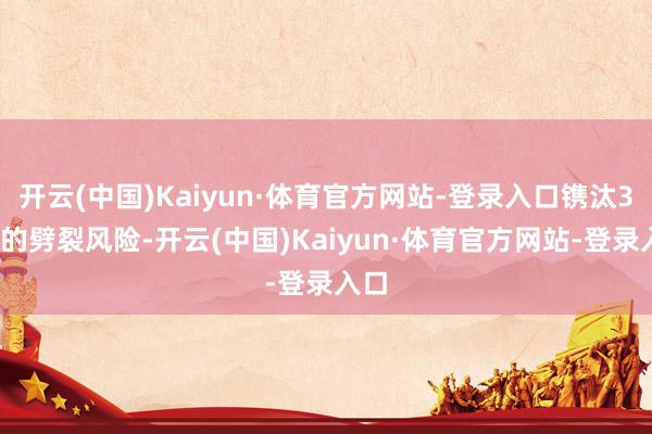 开云(中国)Kaiyun·体育官方网站-登录入口镌汰30%的劈裂风险-开云(中国)Kaiyun·体育官方网站-登录入口