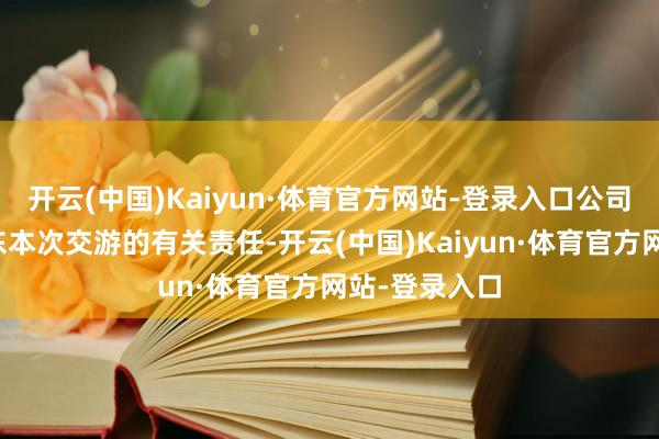 开云(中国)Kaiyun·体育官方网站-登录入口公司正在积极股东本次交游的有关责任-开云(中国)Kaiyun·体育官方网站-登录入口