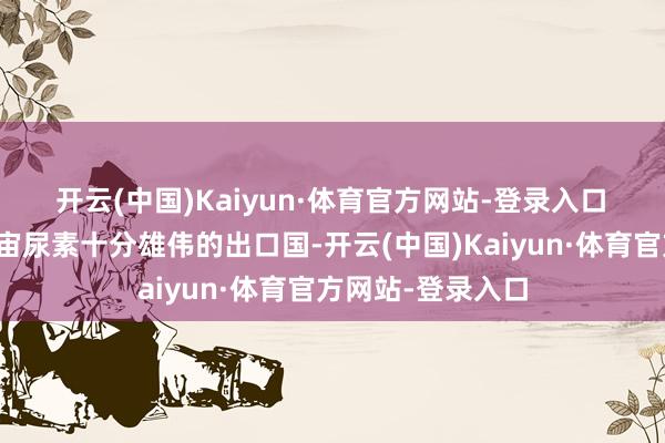 开云(中国)Kaiyun·体育官方网站-登录入口　　尿素：伊朗是宇宙尿素十分雄伟的出口国-开云(中国)Kaiyun·体育官方网站-登录入口