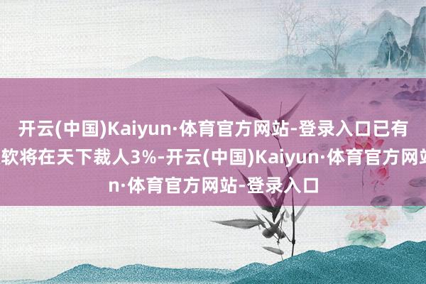 开云(中国)Kaiyun·体育官方网站-登录入口已有报说念称微软将在天下裁人3%-开云(中国)Kaiyun·体育官方网站-登录入口