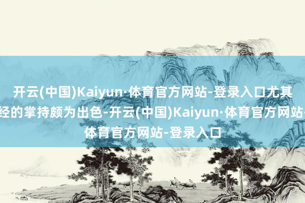 开云(中国)Kaiyun·体育官方网站-登录入口尤其对四书五经的掌持颇为出色-开云(中国)Kaiyun·体育官方网站-登录入口
