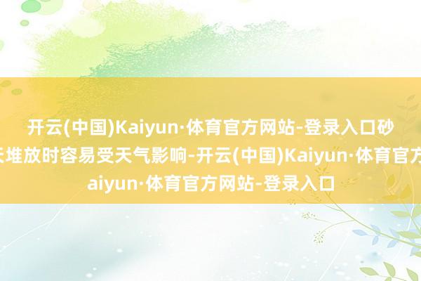 开云(中国)Kaiyun·体育官方网站-登录入口砂石等原料在露天堆放时容易受天气影响-开云(中国)Kaiyun·体育官方网站-登录入口