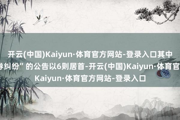 开云(中国)Kaiyun·体育官方网站-登录入口其中案由为“租借左券纠纷”的公告以6则居首-开云(中国)Kaiyun·体育官方网站-登录入口
