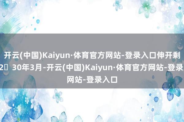 开云(中国)Kaiyun·体育官方网站-登录入口伸开剩余8230年3月-开云(中国)Kaiyun·体育官方网站-登录入口
