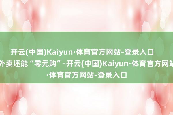 开云(中国)Kaiyun·体育官方网站-登录入口      甚而部分外卖还能“零元购”-开云(中国)Kaiyun·体育官方网站-登录入口