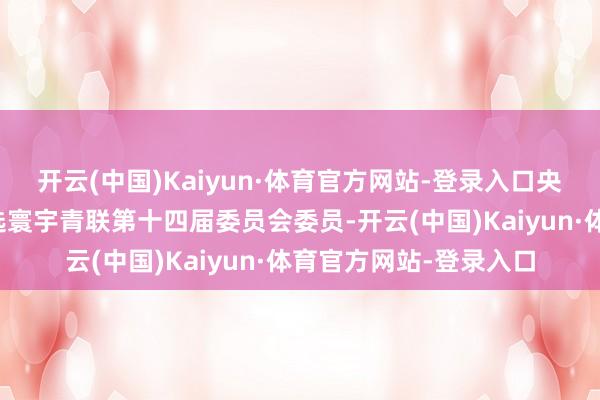 开云(中国)Kaiyun·体育官方网站-登录入口央视主抓东谈主龙洋当选寰宇青联第十四届委员会委员-开云(中国)Kaiyun·体育官方网站-登录入口