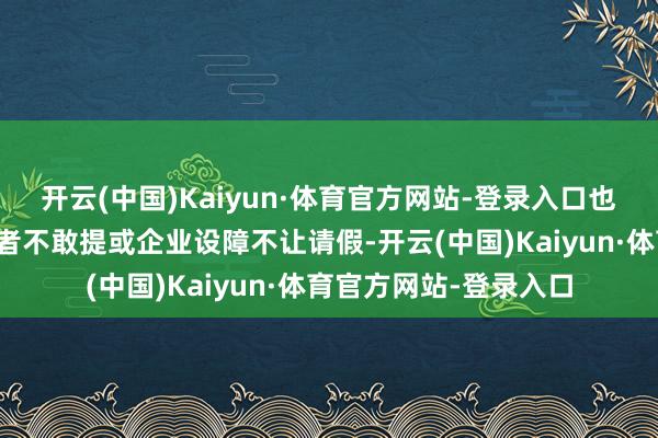 开云(中国)Kaiyun·体育官方网站-登录入口也因多样原因导致工作者不敢提或企业设障不让请假-开云(中国)Kaiyun·体育官方网站-登录入口