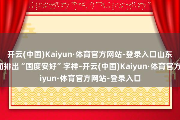 开云(中国)Kaiyun·体育官方网站-登录入口山东舰官兵们在船面排出“国度安好”字样-开云(中国)Kaiyun·体育官方网站-登录入口
