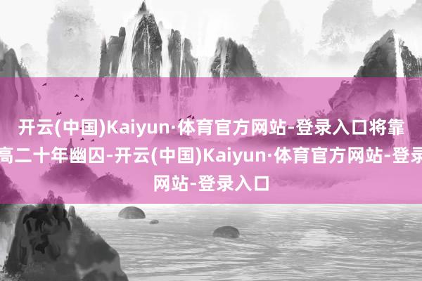 开云(中国)Kaiyun·体育官方网站-登录入口将靠近最高二十年幽囚-开云(中国)Kaiyun·体育官方网站-登录入口
