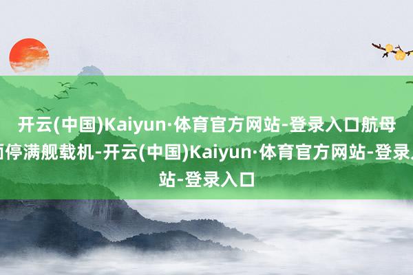 开云(中国)Kaiyun·体育官方网站-登录入口航母船面停满舰载机-开云(中国)Kaiyun·体育官方网站-登录入口