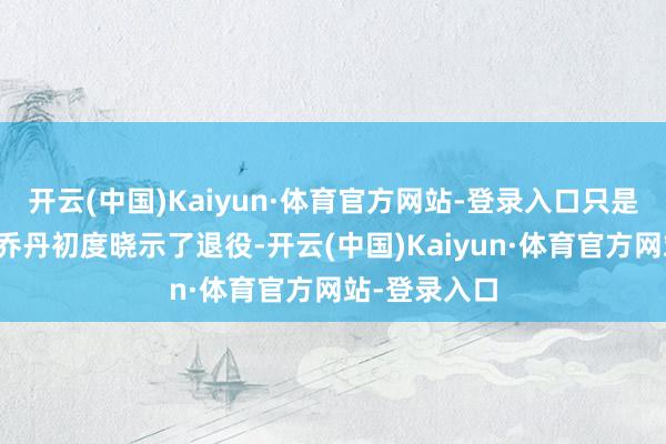 开云(中国)Kaiyun·体育官方网站-登录入口只是是因为那年乔丹初度晓示了退役-开云(中国)Kaiyun·体育官方网站-登录入口
