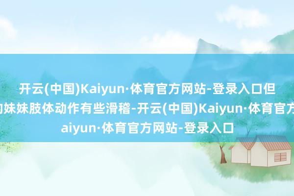 开云(中国)Kaiyun·体育官方网站-登录入口但没斗争过篮球的妹妹肢体动作有些滑稽-开云(中国)Kaiyun·体育官方网站-登录入口