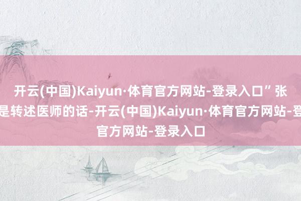 开云(中国)Kaiyun·体育官方网站-登录入口”张晓玲如是转述医师的话-开云(中国)Kaiyun·体育官方网站-登录入口