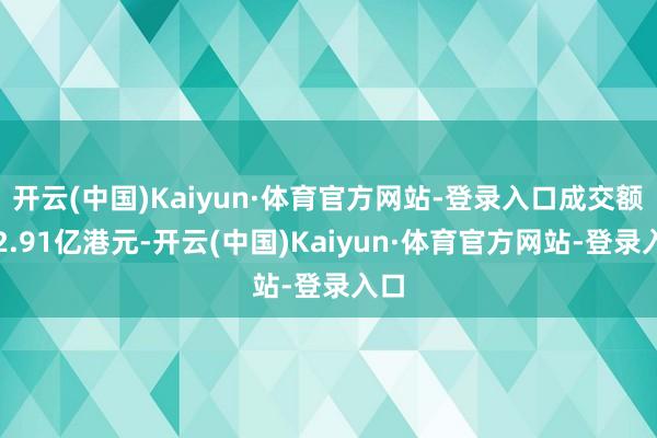 开云(中国)Kaiyun·体育官方网站-登录入口成交额逾2.91亿港元-开云(中国)Kaiyun·体育官方网站-登录入口