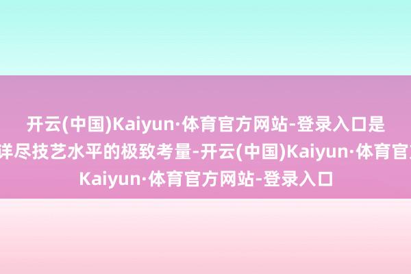 开云(中国)Kaiyun·体育官方网站-登录入口是对赤子骨科大夫详尽技艺水平的极致考量-开云(中国)Kaiyun·体育官方网站-登录入口