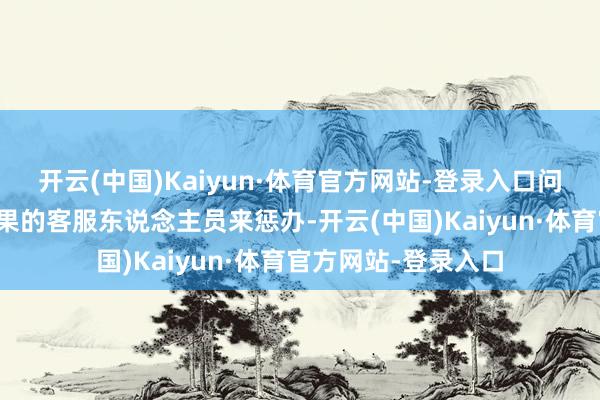开云(中国)Kaiyun·体育官方网站-登录入口问题才终于由又名委果的客服东说念主员来惩办-开云(中国)Kaiyun·体育官方网站-登录入口