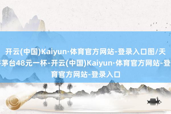 开云(中国)Kaiyun·体育官方网站-登录入口图/天下点评 茅台48元一杯-开云(中国)Kaiyun·体育官方网站-登录入口
