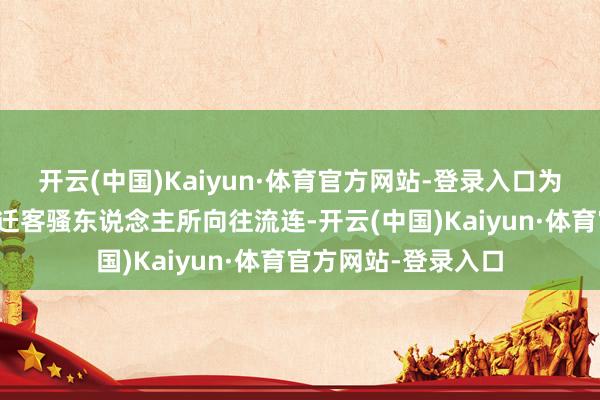开云(中国)Kaiyun·体育官方网站-登录入口为闻东说念主雅士、迁客骚东说念主所向往流连-开云(中国)Kaiyun·体育官方网站-登录入口