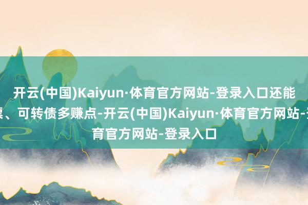 开云(中国)Kaiyun·体育官方网站-登录入口还能搭配股票、可转债多赚点-开云(中国)Kaiyun·体育官方网站-登录入口