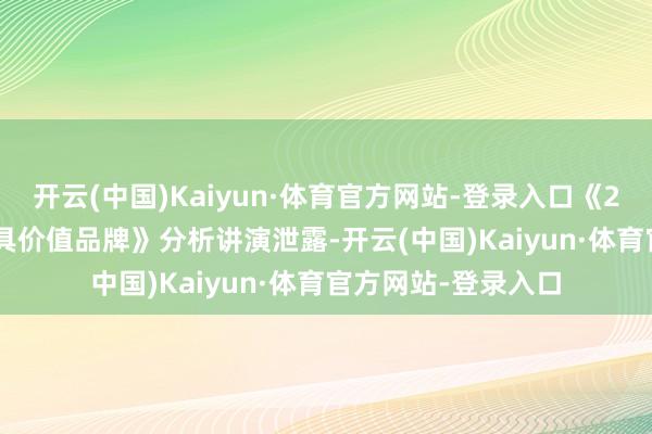 开云(中国)Kaiyun·体育官方网站-登录入口《2025年中国500最具价值品牌》分析讲演泄露-开云(中国)Kaiyun·体育官方网站-登录入口