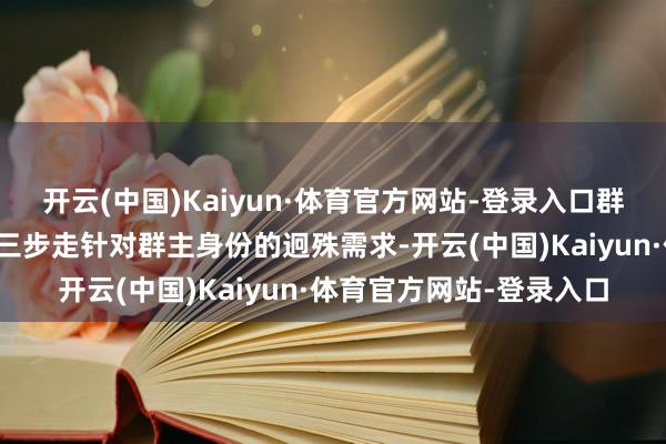 开云(中国)Kaiyun·体育官方网站-登录入口群主专属权限：闭幕群聊三步走针对群主身份的迥殊需求-开云(中国)Kaiyun·体育官方网站-登录入口