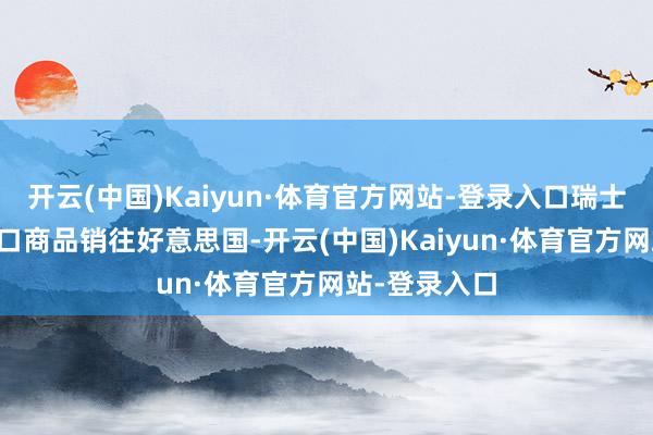 开云(中国)Kaiyun·体育官方网站-登录入口瑞士约18%的出口商品销往好意思国-开云(中国)Kaiyun·体育官方网站-登录入口