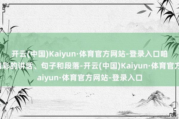 开云(中国)Kaiyun·体育官方网站-登录入口咱们应慈祥那些精彩的讲话、句子和段落-开云(中国)Kaiyun·体育官方网站-登录入口