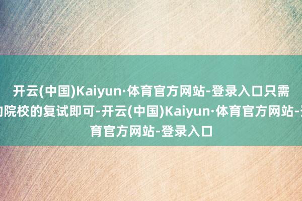 开云(中国)Kaiyun·体育官方网站-登录入口只需通过目的院校的复试即可-开云(中国)Kaiyun·体育官方网站-登录入口