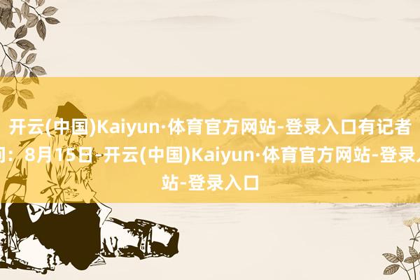开云(中国)Kaiyun·体育官方网站-登录入口有记者发问:8月15日-开云(中国)Kaiyun·体育官方网站-登录入口
