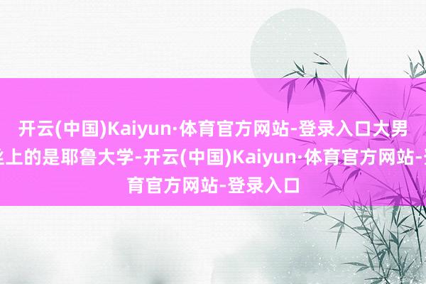 开云(中国)Kaiyun·体育官方网站-登录入口大男儿格蕾丝上的是耶鲁大学-开云(中国)Kaiyun·体育官方网站-登录入口