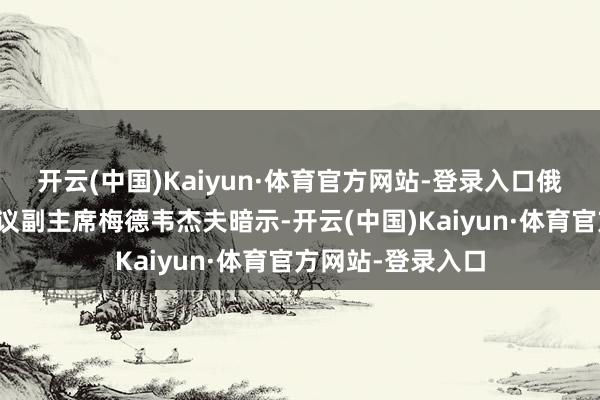 开云(中国)Kaiyun·体育官方网站-登录入口俄罗斯联邦安全会议副主席梅德韦杰夫暗示-开云(中国)Kaiyun·体育官方网站-登录入口