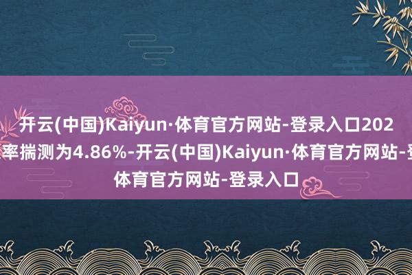 开云(中国)Kaiyun·体育官方网站-登录入口2025年通胀率揣测为4.86%-开云(中国)Kaiyun·体育官方网站-登录入口