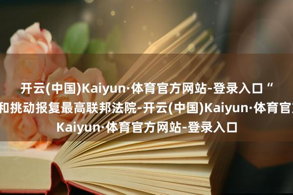 开云(中国)Kaiyun·体育官方网站-登录入口“现实显著饱读动和挑动报复最高联邦法院-开云(中国)Kaiyun·体育官方网站-登录入口