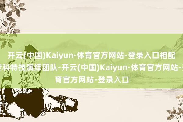 开云(中国)Kaiyun·体育官方网站-登录入口相配邀请了专科特技演绎团队-开云(中国)Kaiyun·体育官方网站-登录入口