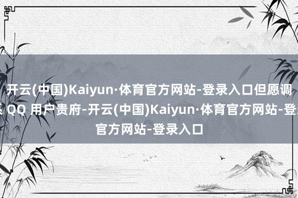 开云(中国)Kaiyun·体育官方网站-登录入口但愿调取联系 QQ 用户贵府-开云(中国)Kaiyun·体育官方网站-登录入口