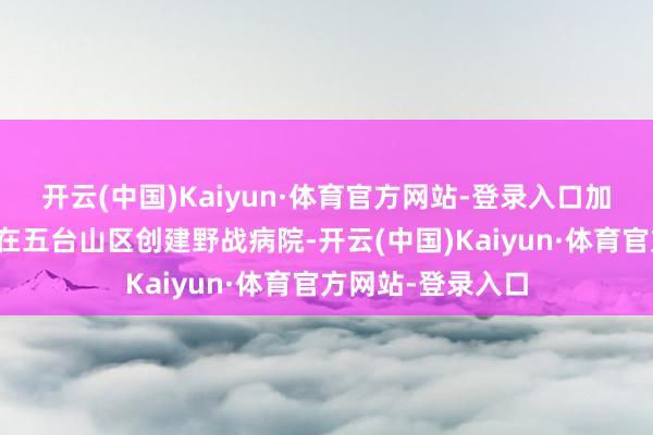 开云(中国)Kaiyun·体育官方网站-登录入口加拿大大夫白求恩在五台山区创建野战病院-开云(中国)Kaiyun·体育官方网站-登录入口