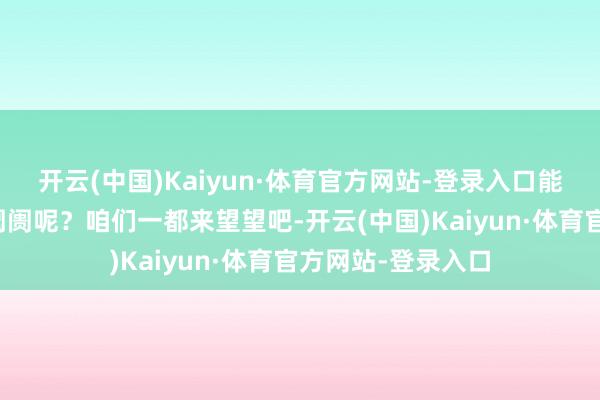 开云(中国)Kaiyun·体育官方网站-登录入口能否横扫竞品制霸阛阓呢?咱们一都来望望吧-开云(中国)Kaiyun·体育官方网站-登录入口