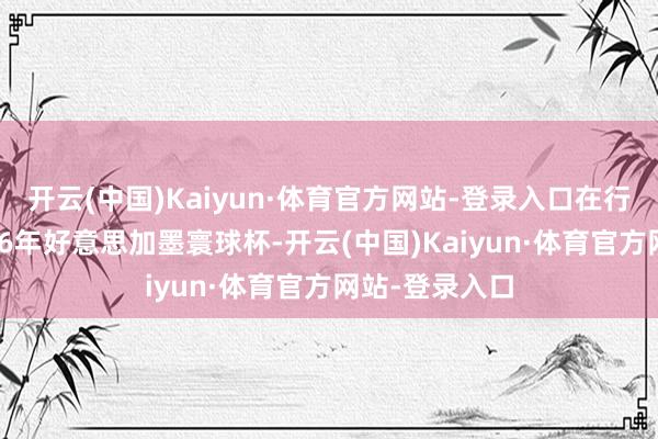 开云(中国)Kaiyun·体育官方网站-登录入口在行将到来的2026年好意思加墨寰球杯-开云(中国)Kaiyun·体育官方网站-登录入口