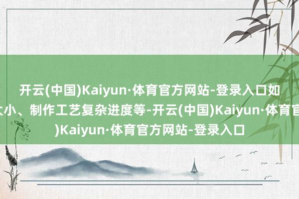 开云(中国)Kaiyun·体育官方网站-登录入口如材料类型、尺寸大小、制作工艺复杂进度等-开云(中国)Kaiyun·体育官方网站-登录入口