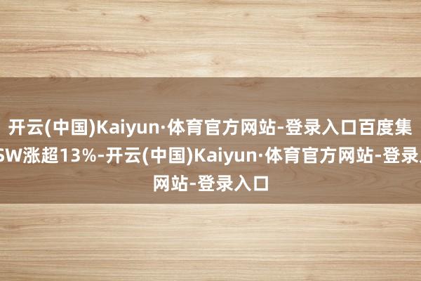 开云(中国)Kaiyun·体育官方网站-登录入口百度集团-SW涨超13%-开云(中国)Kaiyun·体育官方网站-登录入口