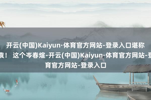 开云(中国)Kaiyun·体育官方网站-登录入口堪称南岑北袁！ 这个岑春煊-开云(中国)Kaiyun·体育官方网站-登录入口
